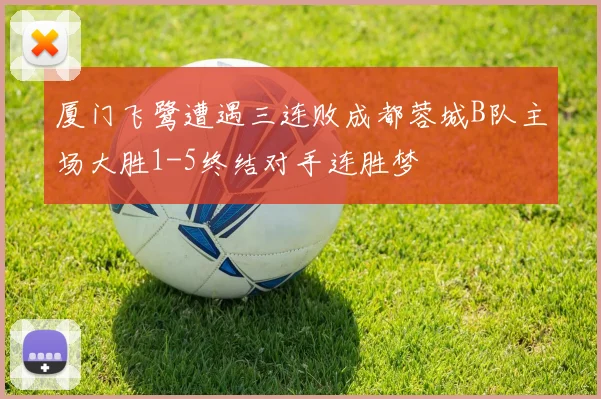 厦门飞鹭遭遇三连败成都蓉城B队主场大胜1-5终结对手连胜梦