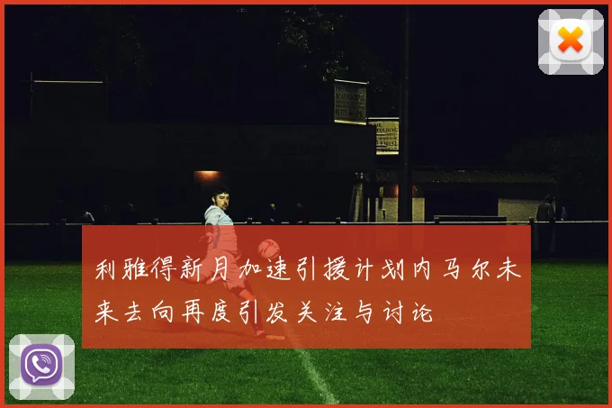 利雅得新月加速引援计划内马尔未来去向再度引发关注与讨论
