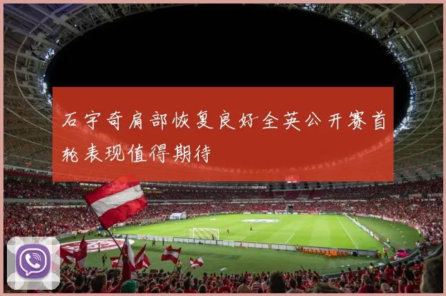 石宇奇肩部恢复良好全英公开赛首轮表现值得期待