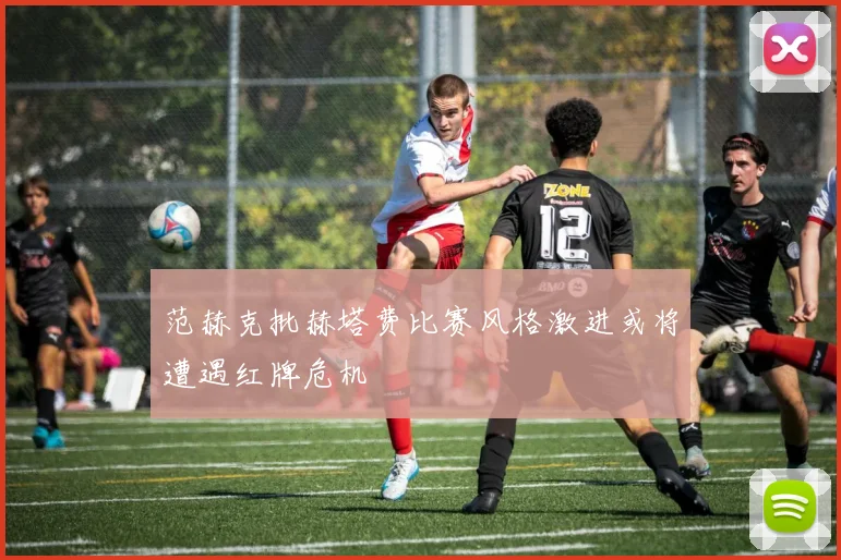 范赫克批赫塔费比赛风格激进或将遭遇红牌危机