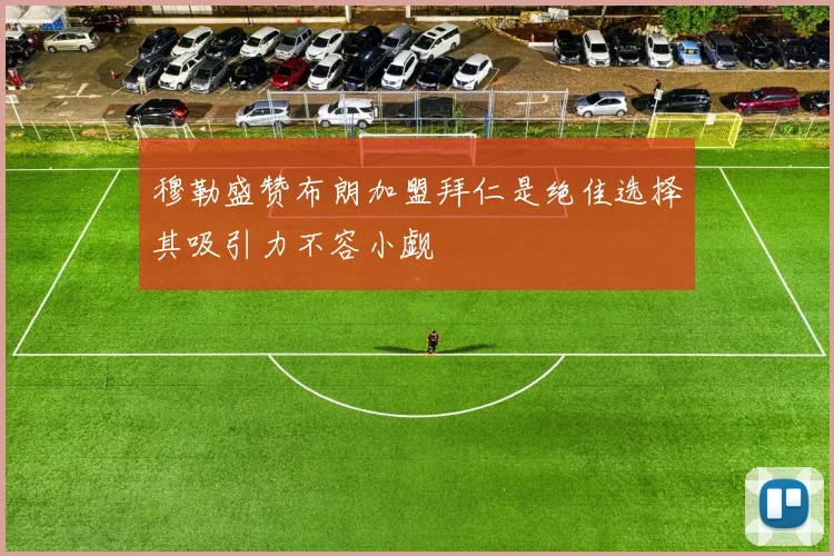 穆勒盛赞布朗加盟拜仁是绝佳选择其吸引力不容小觑